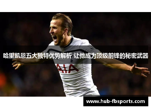 哈里凯恩五大独特优势解析 让他成为顶级前锋的秘密武器