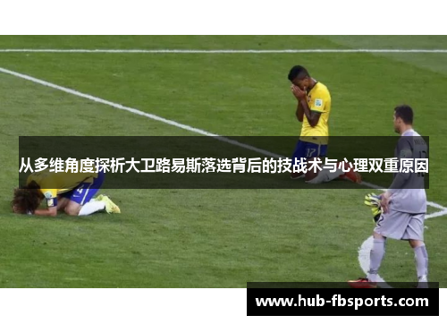 从多维角度探析大卫路易斯落选背后的技战术与心理双重原因