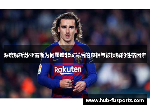 深度解析苏亚雷斯为何屡遭非议背后的真相与被误解的性格因素