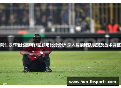 阿仙奴昨晚比赛精彩回顾与比分分析 深入解读球队表现及战术调整