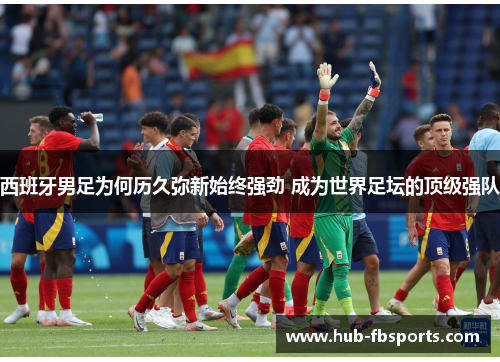 西班牙男足为何历久弥新始终强劲 成为世界足坛的顶级强队