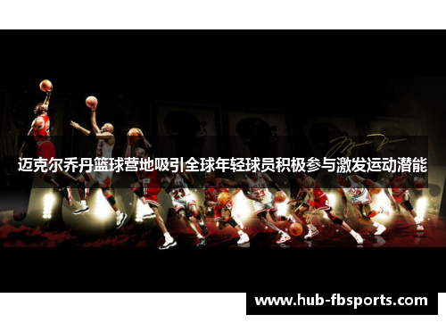 迈克尔乔丹篮球营地吸引全球年轻球员积极参与激发运动潜能