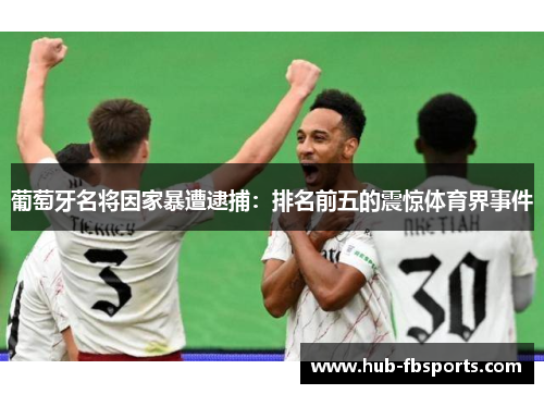 葡萄牙名将因家暴遭逮捕：排名前五的震惊体育界事件