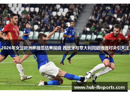 2026年女足欧洲杯抽签结果揭晓 西班牙与意大利同组强强对决引关注