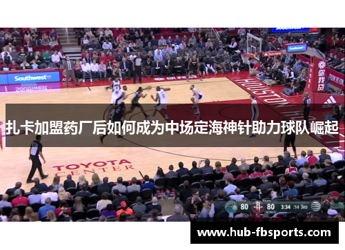 扎卡加盟药厂后如何成为中场定海神针助力球队崛起