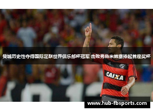 曼城历史性夺得国际足联世界俱乐部杯冠军 击败弗鲁米嫩塞捧起首座奖杯