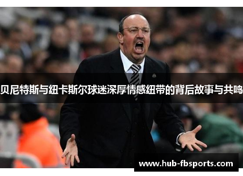 贝尼特斯与纽卡斯尔球迷深厚情感纽带的背后故事与共鸣